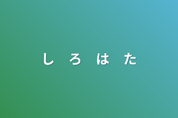 し　ろ　は　た