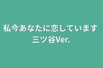 私今あなたに恋しています  三ツ谷Ver.