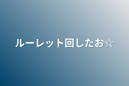 ルーレット回したお☆