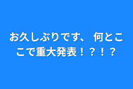 お久しぶりです、 何とここで重大発表！？！？