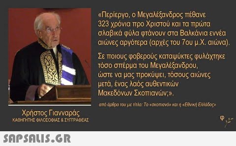 «Περίεργο, ο Μεγαλέξανδρος πέθανε 323 χρόνια προ Χριστού και τα πρώτα σλαβικά φύλα φτάνουν στα Βαλκάνια εννέα αιώνες αργότερα (αρχές του 7ου μ.Χ. αιώνα). Σε ποιους φοβερούς καταψύκτες φυλάχτηκε τόσο σπέρμα του Μεγαλέξανδρου, ώστε να μας προκύψει, τόσους αιώνες μετά, ένας λαός αυθεντικών Μακεδόνων Σκοπιανών;». από άρρο rou με titlo: Το εοκοπανό» και «Εθνική Ελλάδος Χρήστος Γιανναράς ΚΑΘΗΓΗΤΗΣ ΦΙΛΟΣΟΦΙΑΣ & ΣΥΤΤΡΑΦΕΑΣ