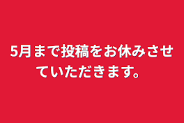 5月まで投稿をお休みさせていただきます。