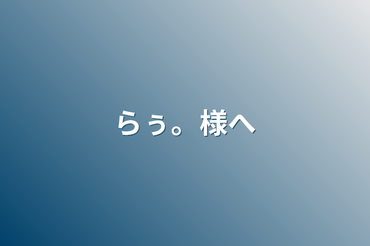 「らぅ。様へ」のメインビジュアル