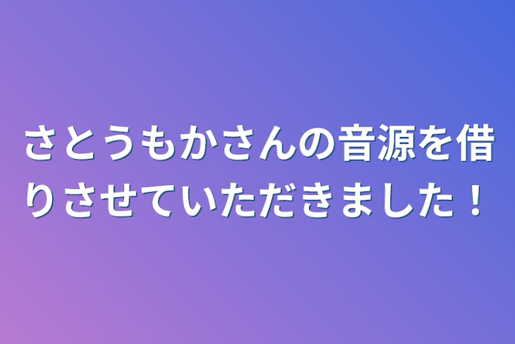 「さとうもかさんの音源を借りさせていただきました！」のメインビジュアル