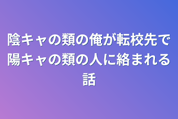 陰キャの類の俺が転校先で陽キャの類の人に絡まれる話