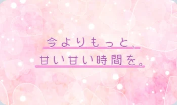 今よりもっと、甘い甘い時間を。