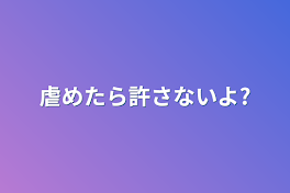 虐めたら許さないよ?