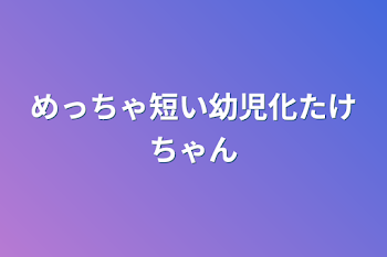 めっちゃ短い幼児化たけちゃん