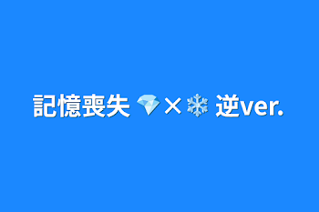 記憶喪失 💎×❄️            逆ver.