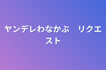 ヤンデレわなかぶ　リクエスト