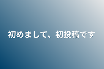 初めまして、初投稿です