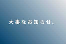 大  事  な  お  知  ら  せ  。