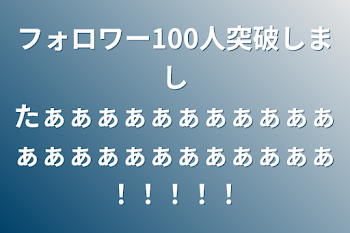 フォロワー100人突破しましたぁぁぁぁぁぁぁぁぁぁぁぁぁぁぁぁぁぁぁぁぁぁぁ！！！！！