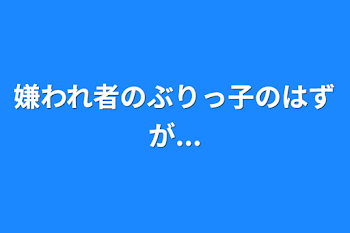 嫌われ者のぶりっ子のはずが...