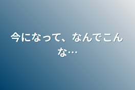 今になって、なんでこんな…