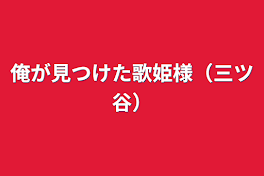 俺が見つけた歌姫様（三ツ谷）