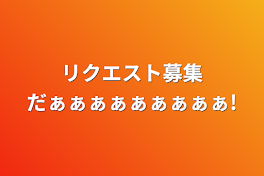 リクエスト募集だぁぁぁぁぁぁぁぁぁ!