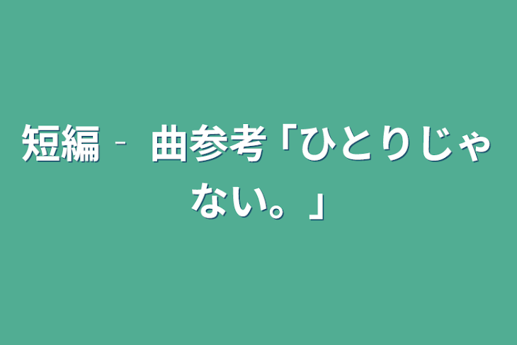 「短編‐ 曲参考 ｢ひとりじゃない。｣」のメインビジュアル