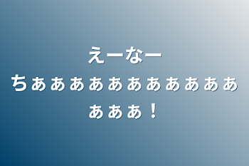 えーなーちぁぁぁぁぁぁぁぁぁぁぁぁぁぁ！