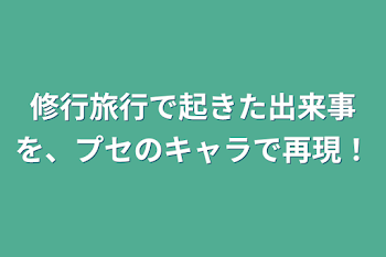 修行旅行で起きた出来事を、プセのキャラで再現！