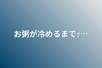 お粥が冷めるまでｯ…