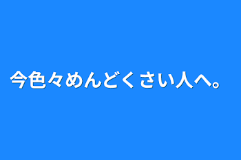 今色々めんどくさい人へ。