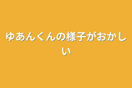 ゆあんくんの様子がおかしい