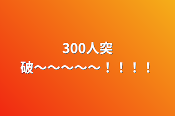 300人突破〜〜〜〜〜！！！！