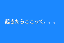 起きたらここって、、、