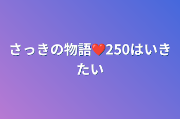 さっきの物語❤250はいきたい