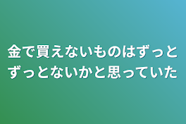 金で買えないものはずっとずっとないかと思っていた