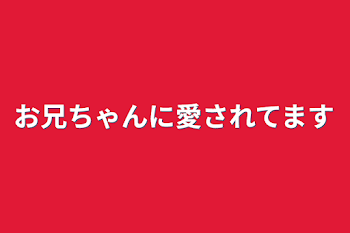 お兄ちゃんに愛されてます