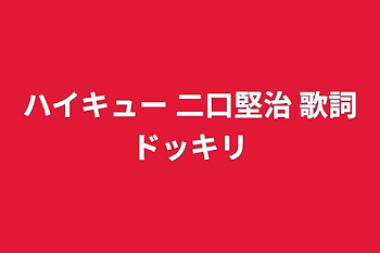 「ハイキュー   二口堅治   歌詞ドッキリ」のメインビジュアル