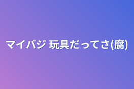 マイバジ 玩具だってさ(腐)