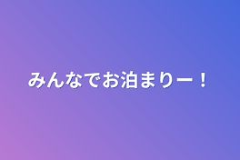 みんなでお泊まりー！