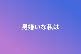 男嫌いな私は