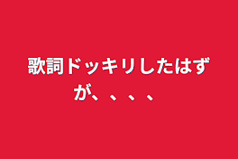 歌詞ドッキリしたはずが、、、、