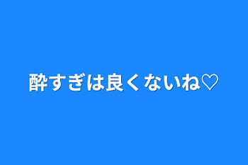 酔すぎは良くないね♡