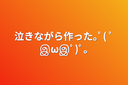 泣きながら作った｡ﾟ( ﾟஇωஇﾟ)ﾟ｡