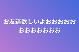 お友達欲しいよおおおおおおおおおおおお