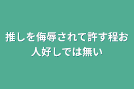 推しを侮辱されて許す程お人好しでは無い