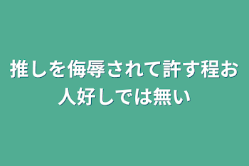 推しを侮辱されて許す程お人好しでは無い