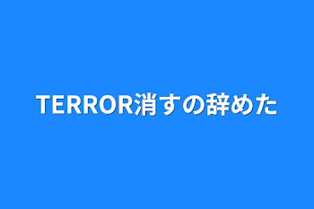 TERROR消すの辞めた