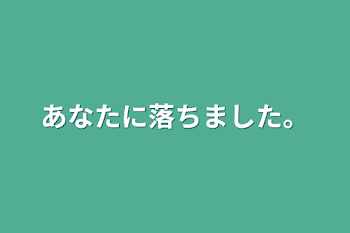 あなたに落ちました。