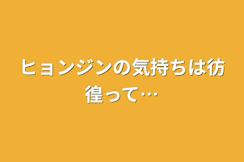 ヒョンジンの気持ちは彷徨って…