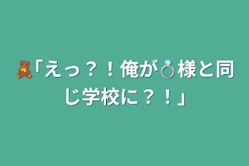 🧸｢えっ？！俺が💍様と同じ学校に？！｣