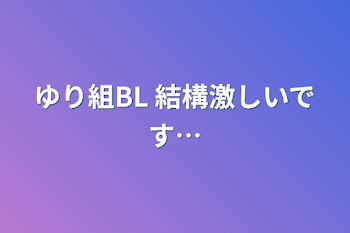 ゆり組BL 結構激しいです…