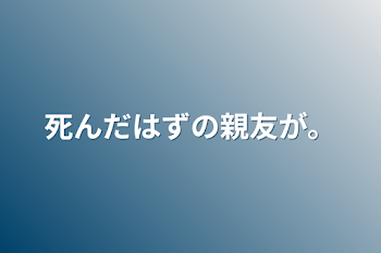 死んだはずの親友が…