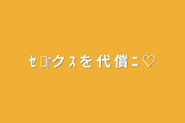 ｾ ✘‎ ク ｽ を 代 償 ﾆ  ♡