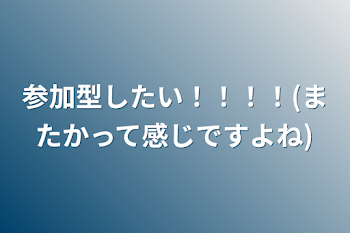 参加型したい！！！！(またかって感じですよね)